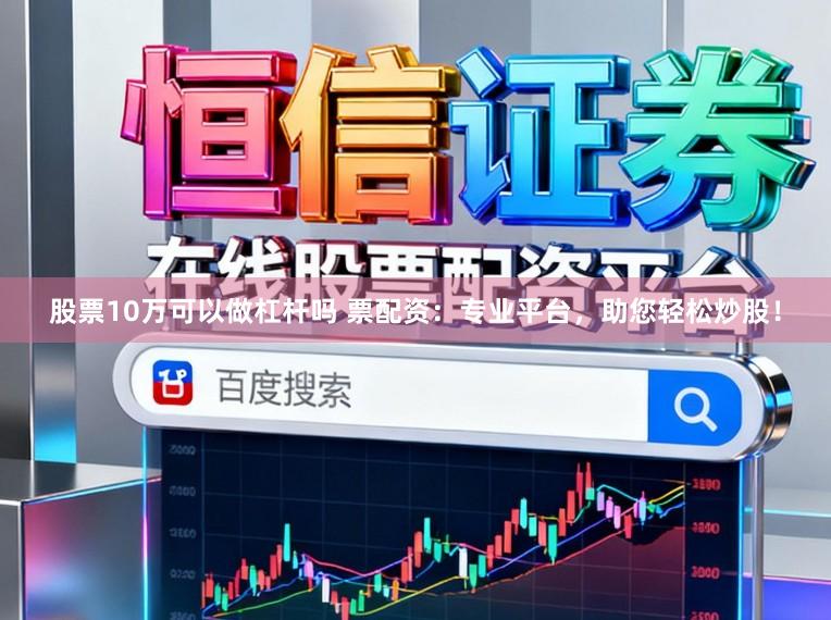 股票10万可以做杠杆吗 票配资：专业平台，助您轻松炒股！
