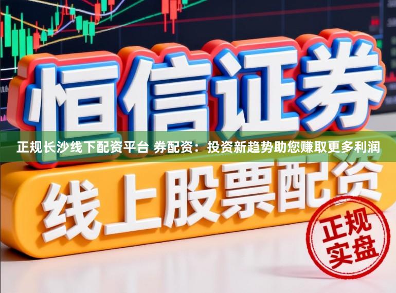 正规长沙线下配资平台 券配资：投资新趋势助您赚取更多利润