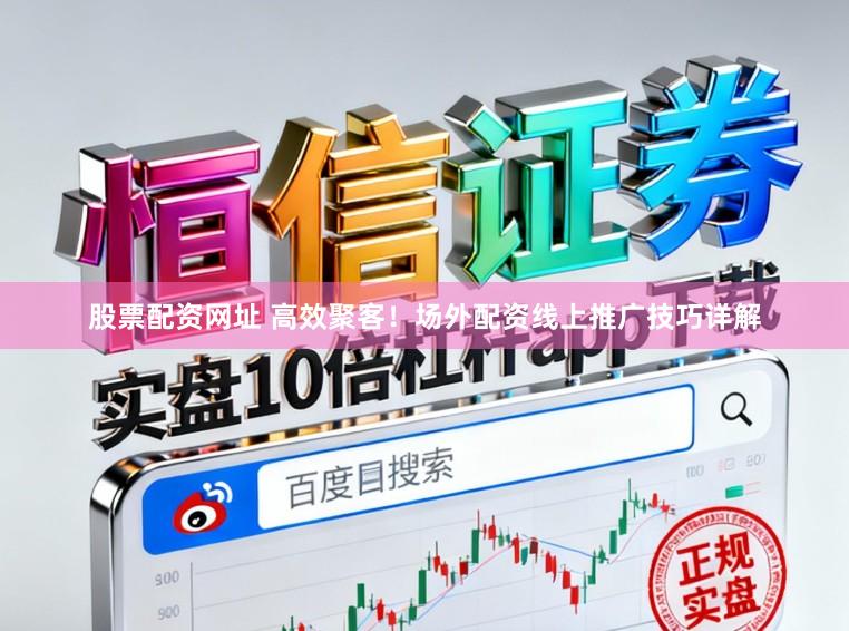 股票配资网址 高效聚客！场外配资线上推广技巧详解