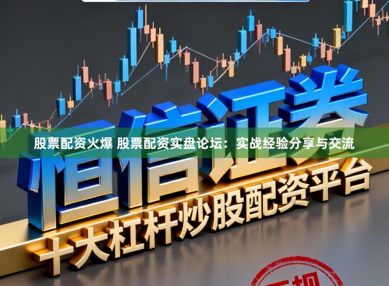 股票配资火爆 股票配资实盘论坛：实战经验分享与交流