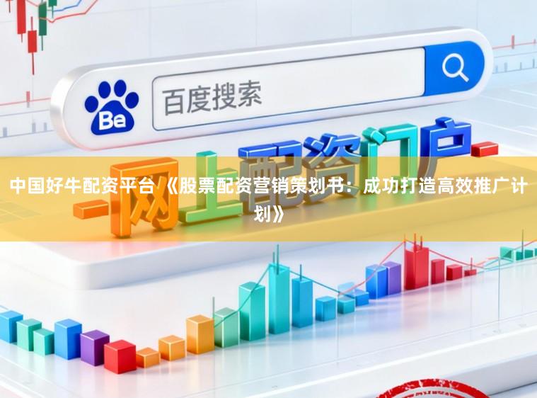中国好牛配资平台 《股票配资营销策划书：成功打造高效推广计划》