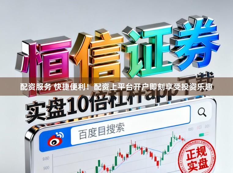 配资服务 快捷便利！配资上平台开户即刻享受投资乐趣
