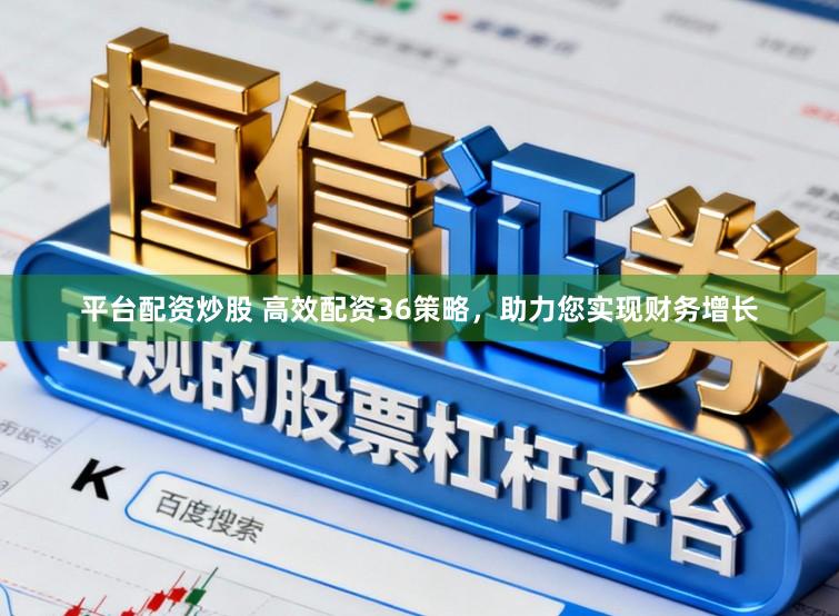平台配资炒股 高效配资36策略，助力您实现财务增长