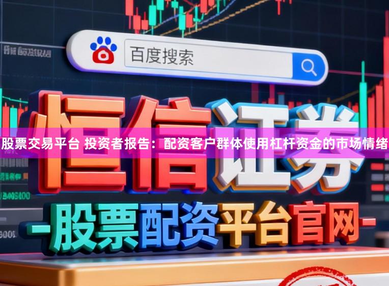 股票交易平台 投资者报告：配资客户群体使用杠杆资金的市场情绪