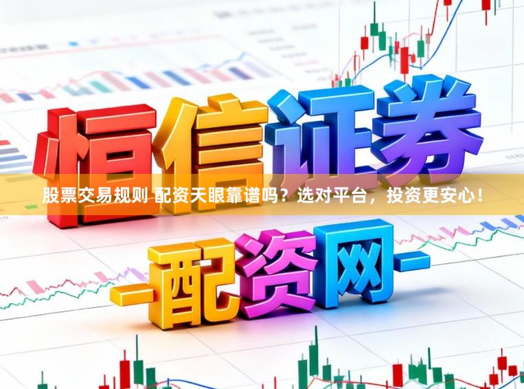 股票交易规则 配资天眼靠谱吗？选对平台，投资更安心！