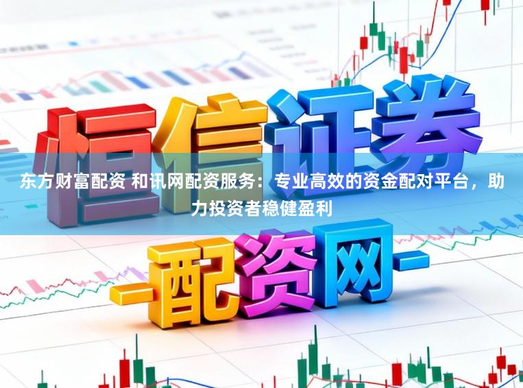 东方财富配资 和讯网配资服务：专业高效的资金配对平台，助力投资者稳健盈利