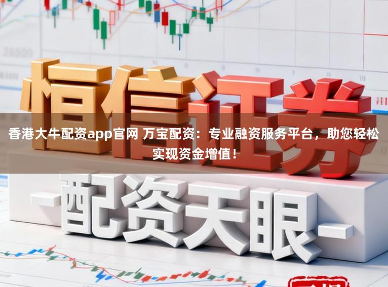 香港大牛配资app官网 万宝配资：专业融资服务平台，助您轻松实现资金增值！