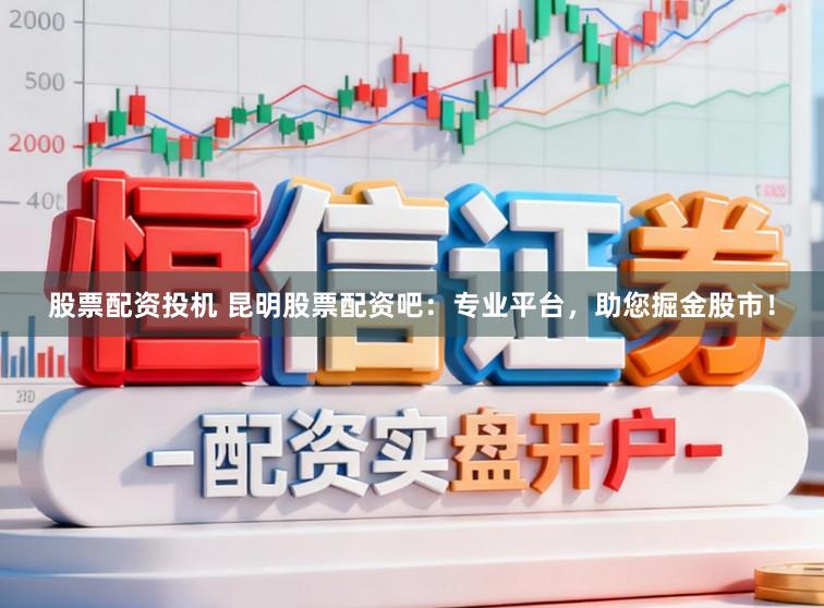 股票配资投机 昆明股票配资吧：专业平台，助您掘金股市！