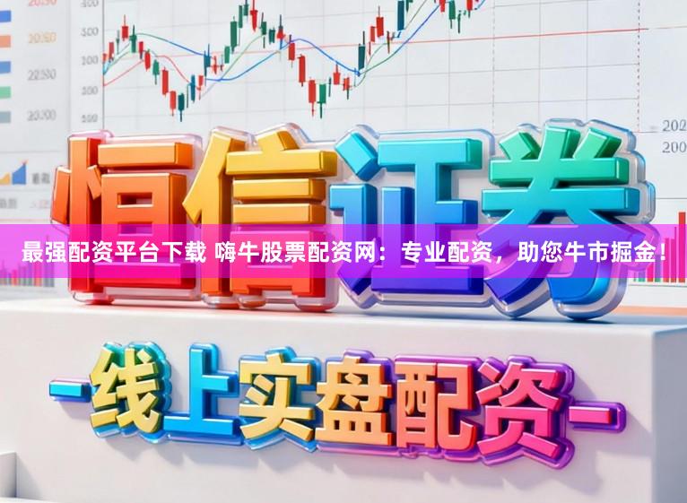 最强配资平台下载 嗨牛股票配资网：专业配资，助您牛市掘金！