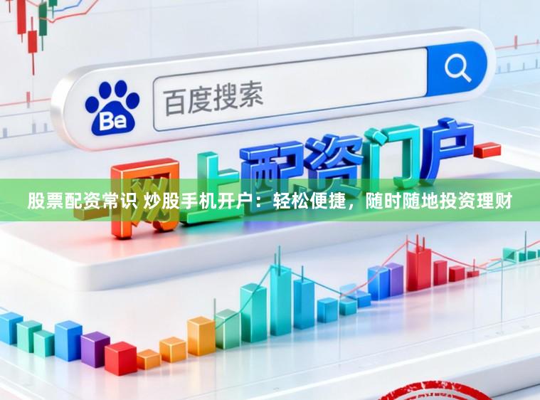 股票配资常识 炒股手机开户：轻松便捷，随时随地投资理财