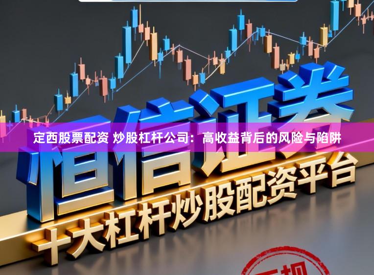 定西股票配资 炒股杠杆公司：高收益背后的风险与陷阱