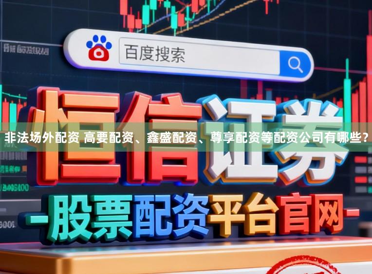 非法场外配资 高要配资、鑫盛配资、尊享配资等配资公司有哪些？