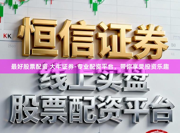 最好股票配资 大牛证券-专业配资平台，带你享受投资乐趣