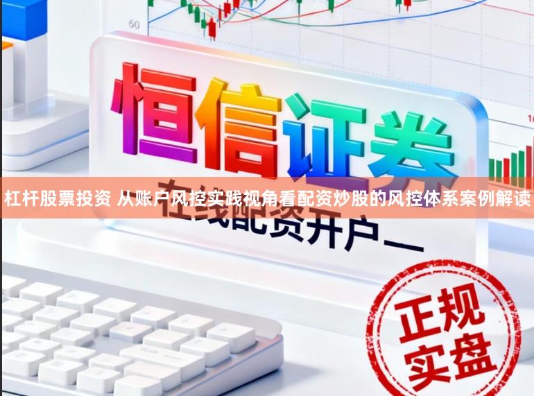 杠杆股票投资 从账户风控实践视角看配资炒股的风控体系案例解读