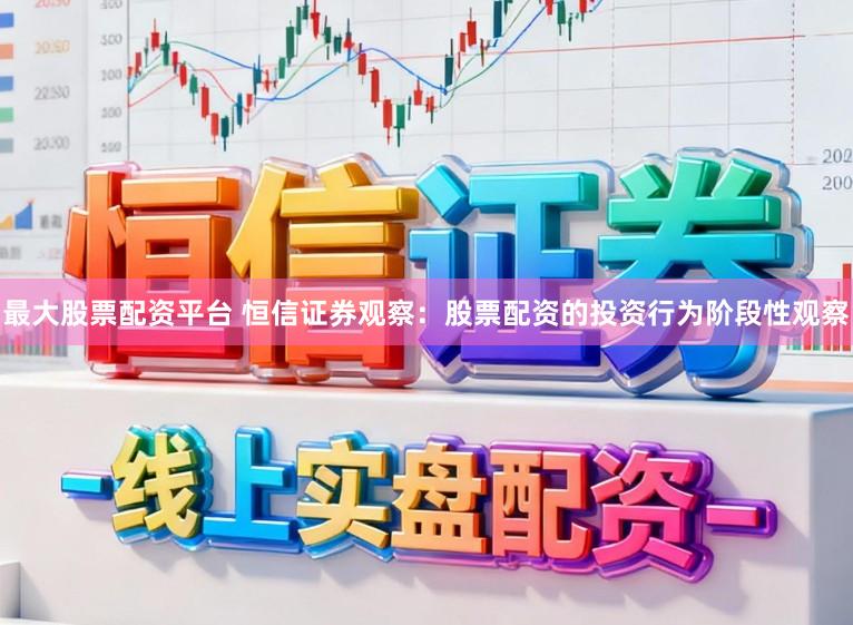 最大股票配资平台 恒信证券观察：股票配资的投资行为阶段性观察