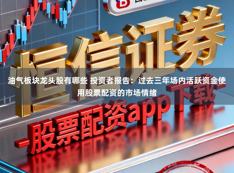 油气板块龙头股有哪些 投资者报告：过去三年场内活跃资金使用股票配资的市场情绪