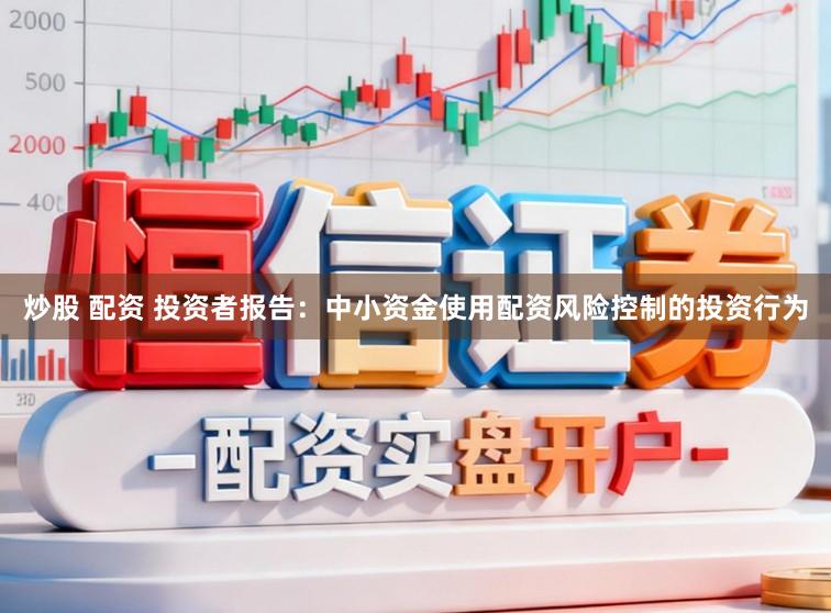 炒股 配资 投资者报告：中小资金使用配资风险控制的投资行为